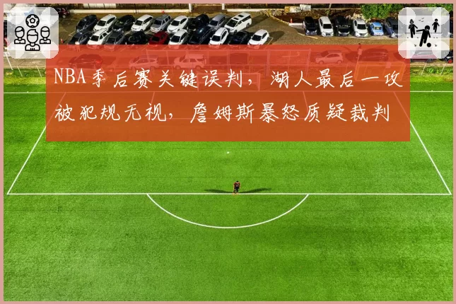 NBA季后赛关键误判，湖人最后一攻被犯规无视，詹姆斯暴怒质疑裁判报告