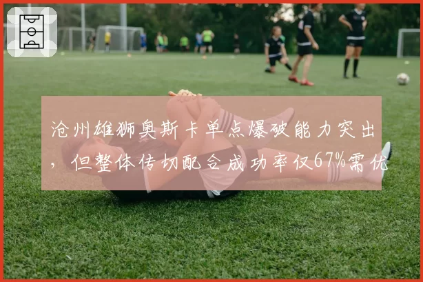 沧州雄狮奥斯卡单点爆破能力突出,但整体传切配合成功率仅67%需优化