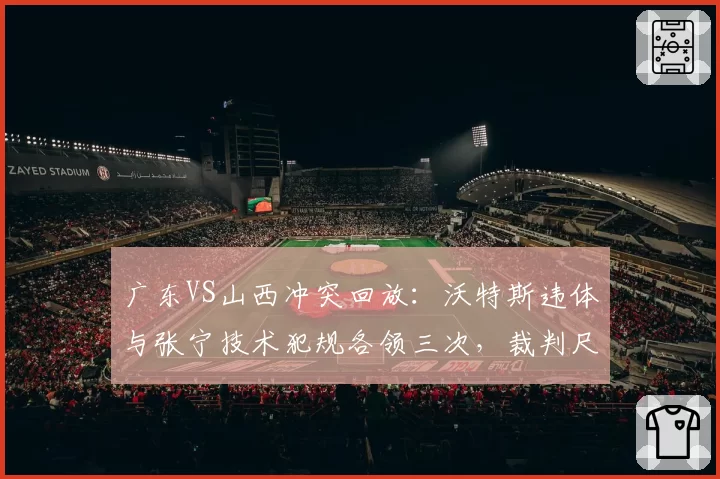 广东VS山西冲突回放：沃特斯违体与张宁技术犯规各领三次，裁判尺度成赛后数据焦点