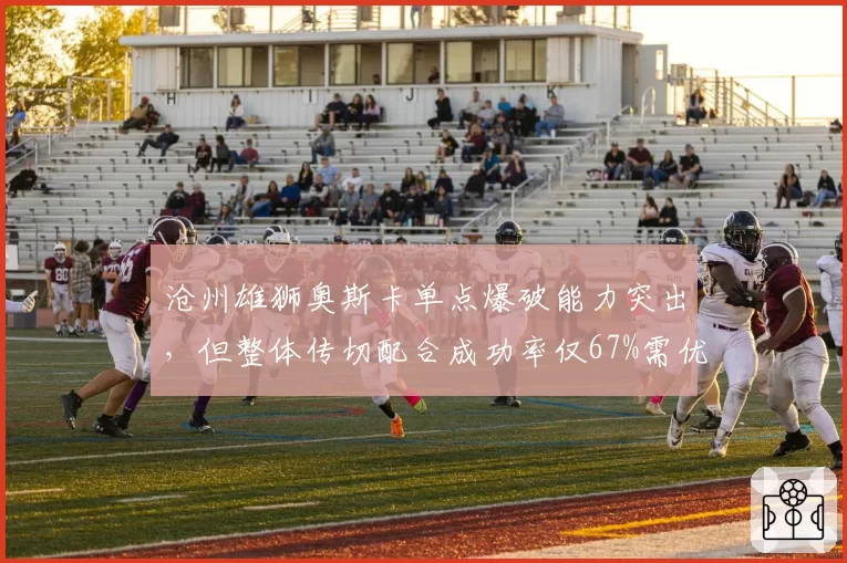 沧州雄狮奥斯卡单点爆破能力突出,但整体传切配合成功率仅67%需优化
