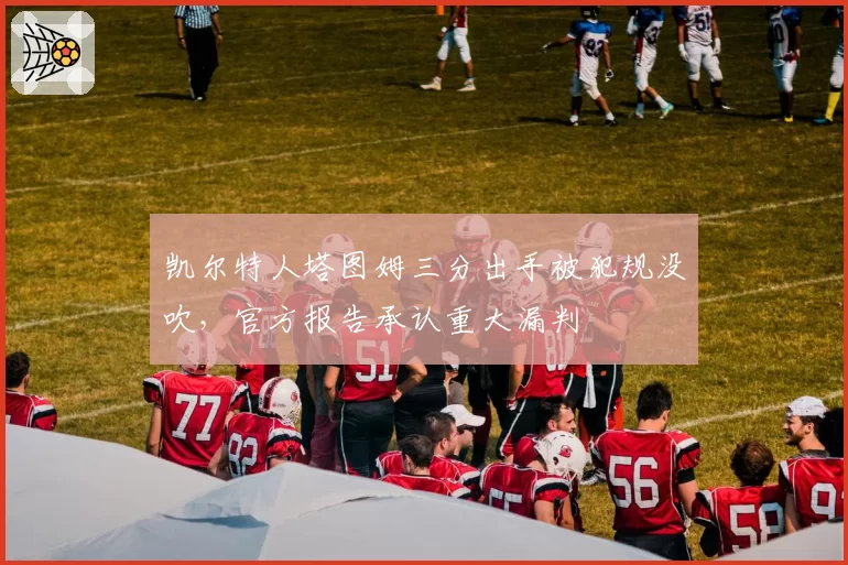 凯尔特人塔图姆三分出手被犯规没吹,官方报告承认重大漏判