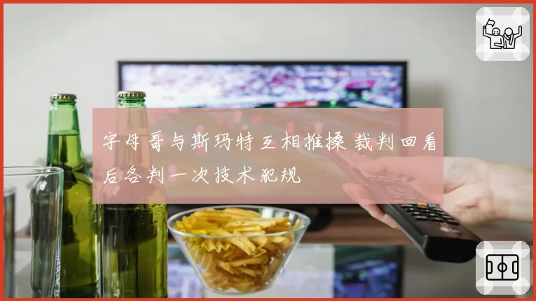 字母哥与斯玛特互相推搡 裁判回看后各判一次技术犯规