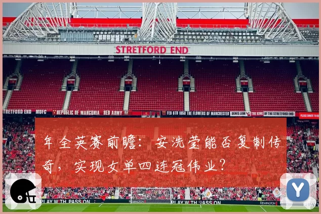 年全英赛前瞻：安洗莹能否复制传奇，实现女单四连冠伟业？
