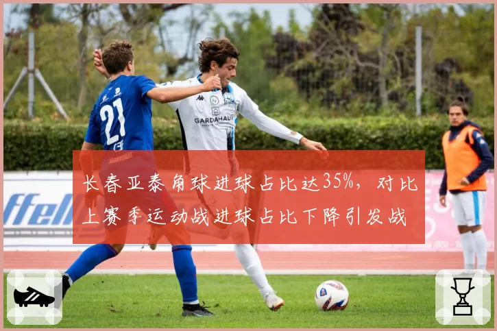 长春亚泰角球进球占比达35%，对比上赛季运动战进球占比下降引发战术争议