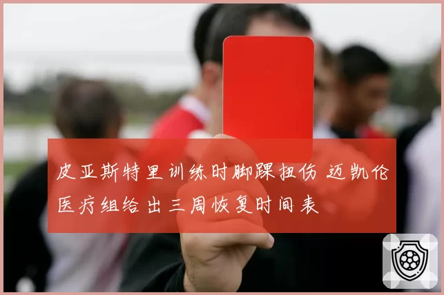 皮亚斯特里训练时脚踝扭伤 迈凯伦医疗组给出三周恢复时间表