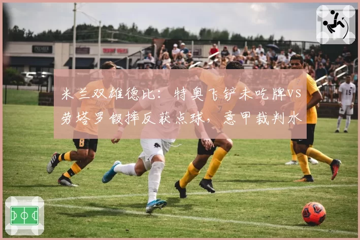 米兰双雄德比：特奥飞铲未吃牌vs劳塔罗假摔反获点球，意甲裁判水平再遭质疑