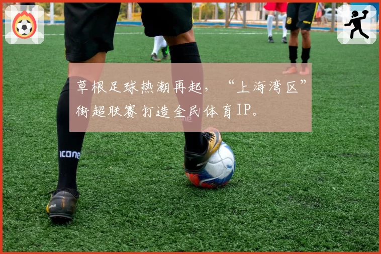 草根足球热潮再起,“上海湾区”街超联赛打造全民体育IP。