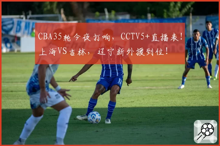 CBA35轮今夜打响,CCTV5+直播表!上海VS吉林,辽宁新外援到位!