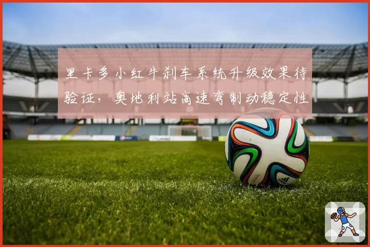 里卡多小红牛刹车系统升级效果待验证,奥地利站高速弯制动稳定性成焦点