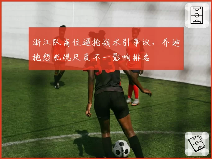 浙江队高位逼抢战术引争议，乔迪抱怨犯规尺度不一影响排名