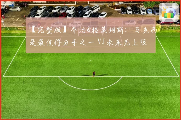 【完整版】乔治&格莱姆斯：马克西是最佳得分手之一 VJ未来无上限