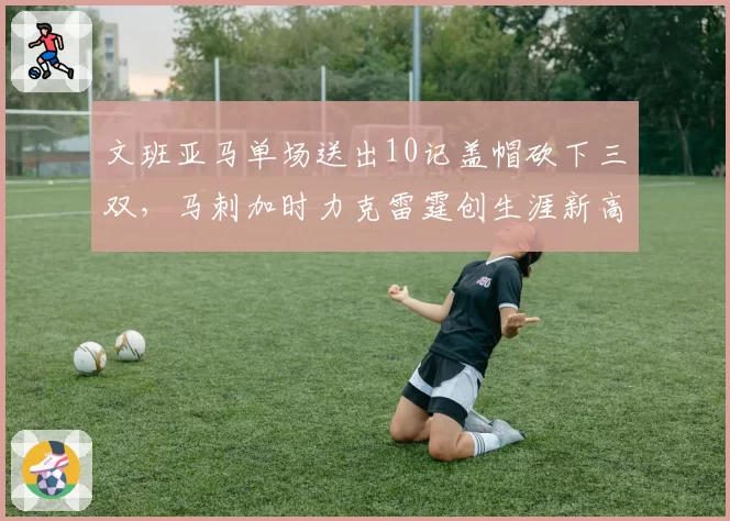 文班亚马单场送出10记盖帽砍下三双，马刺加时力克雷霆创生涯新高__br_