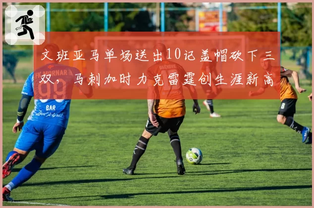 文班亚马单场送出10记盖帽砍下三双，马刺加时力克雷霆创生涯新高__br_
