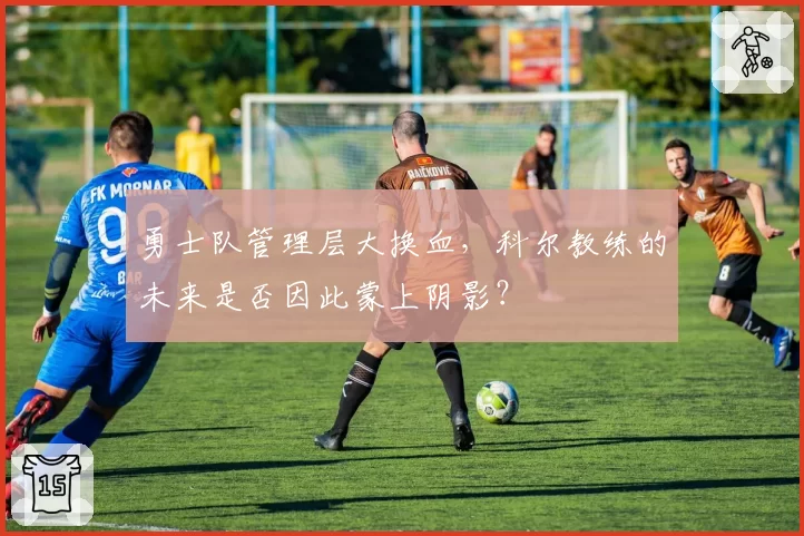 勇士队管理层大换血，科尔教练的未来是否因此蒙上阴影？