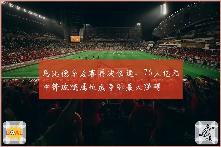 恩比德季后赛再次伤退，76人亿元中锋玻璃属性成争冠最大障碍