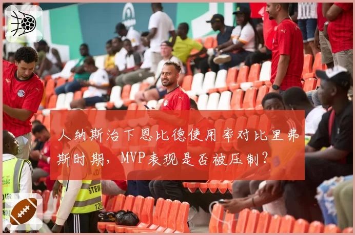 人纳斯治下恩比德使用率对比里弗斯时期,MVP表现是否被压制?