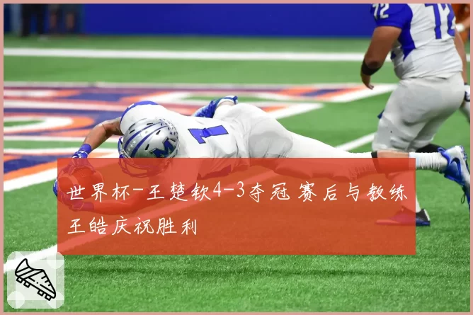 世界杯-王楚钦4-3夺冠 赛后与教练王皓庆祝胜利