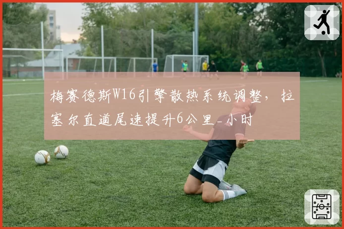 梅赛德斯W16引擎散热系统调整，拉塞尔直道尾速提升6公里_小时