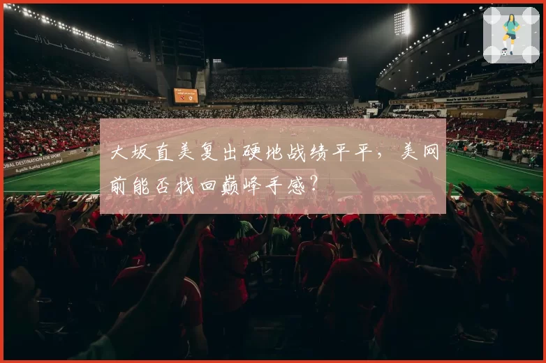 大坂直美复出硬地战绩平平，美网前能否找回巅峰手感？