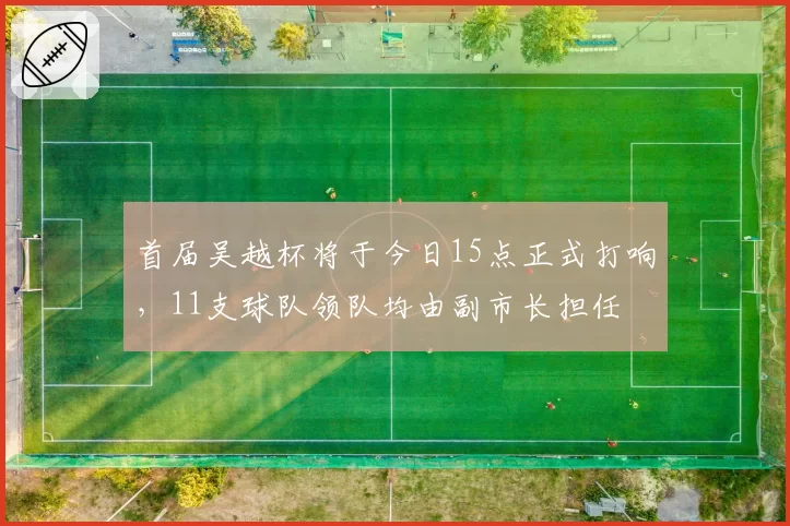 首届吴越杯将于今日15点正式打响，11支球队领队均由副市长担任