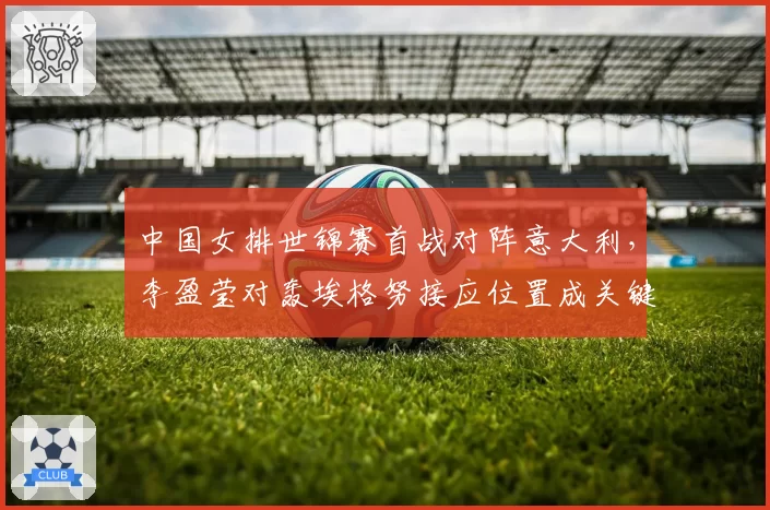 中国女排世锦赛首战对阵意大利，李盈莹对轰埃格努接应位置成关键
