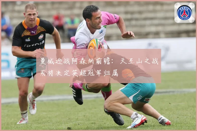 曼城迎战阿森纳前瞻:天王山之战或将决定英超冠军归属