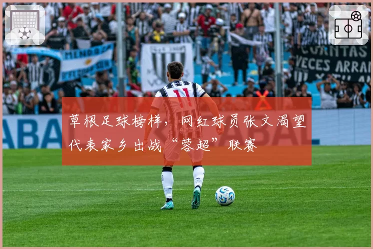 草根足球榜样,网红球员张文渴望代表家乡出战“蓉超”联赛