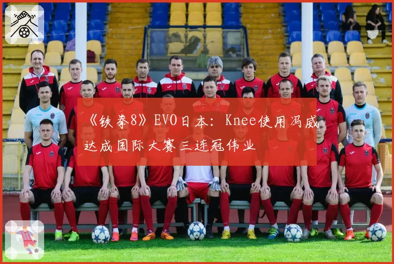 《铁拳8》EVO日本：Knee使用冯威达成国际大赛三连冠伟业