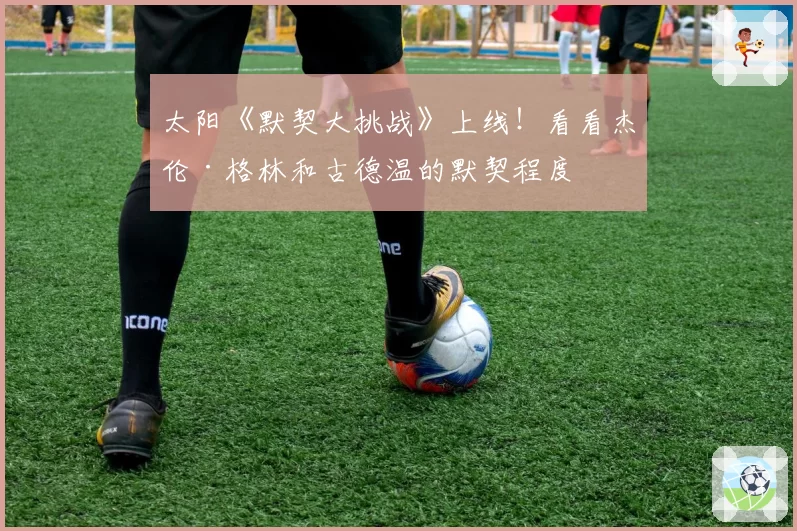 太阳《默契大挑战》上线！看看杰伦·格林和古德温的默契程度