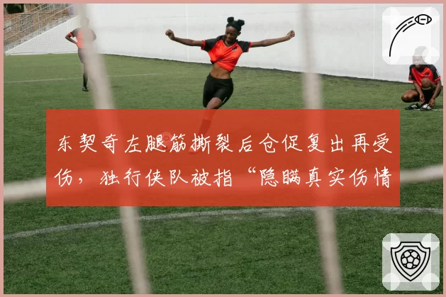 东契奇左腿筋撕裂后仓促复出再受伤，独行侠队被指“隐瞒真实伤情”